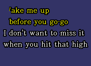 Take me up

before you go-go

I donk want to miss it
When you hit that high