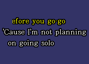 efore you go-go

Cause Fm not planning

on going solo