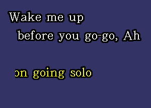 Wake me up

before you go-go, Ah

on going solo