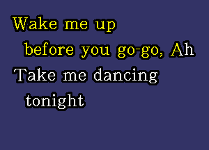 Wake me up

before you go-go, Ah

Take me dancing
tonight