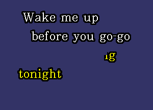 Wake me up

before you go-go

1g
tonight