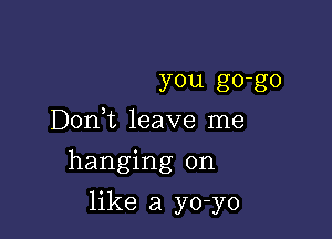 you go-go
D0n t leave me
hanging on

like a yo-yo