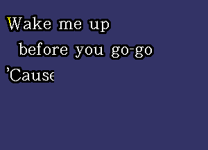 Wake me up

before you go-go

Cause