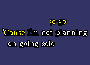 f0'g0

Cause Fm not planning

on going solo