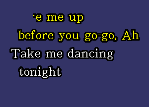 'e me up

before you go-go, Ah

Take me dancing
tonight