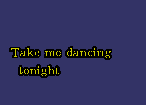 Take me dancing

tonight