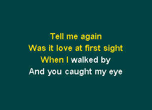 Tell me again
Was it love at first sight

When I walked by
And you caught my eye