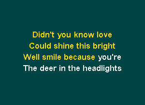 Didn't you know love
Could shine this bright

Well smile because you're
The deer in the headlights