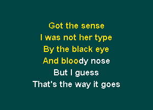 Got the sense
I was not her type
By the black eye

And bloody nose
But I guess
That's the way it goes