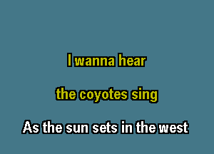 lwanna hear

the coyotes sing

As the sun sets in the west