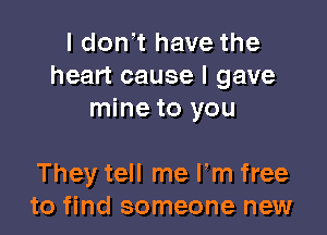 I don t have the
heart cause I gave
mine to you

They tell me Fm free
to find someone new