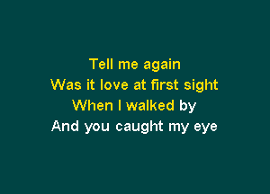 Tell me again
Was it love at first sight

When I walked by
And you caught my eye