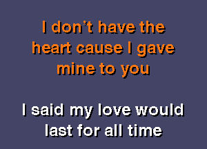 I don t have the
heart cause I gave
mine to you

I said my love would
last for all time