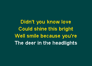Didn't you know love
Could shine this bright

Well smile because you're
The deer in the headlights