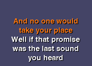 And no one would
take your place

Well if that promise
was the last sound
you heard