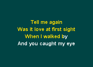 Tell me again
Was it love at first sight

When I walked by
And you caught my eye