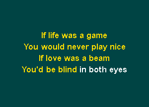 If life was a game
You would never play nice

If love was a beam
You'd be blind in both eyes
