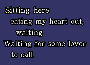 Sitting here

eating my heart out,
waiting
Waiting for some lover
to call