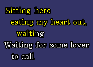 Sitting here

eating my heart out,
waiting
Waiting for some lover
to call