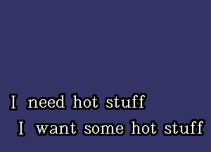 I need hot stuff
I want some hot stuff