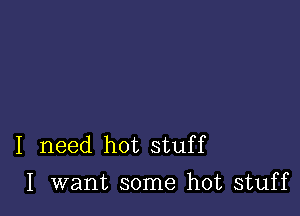 I need hot stuff
I want some hot stuff