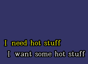 I need hot stuff
I want some hot stuff