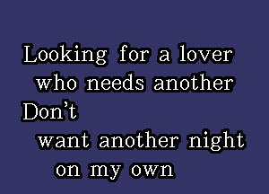 Looking for a lover
Who needs another
DonT
want another night

on my own I