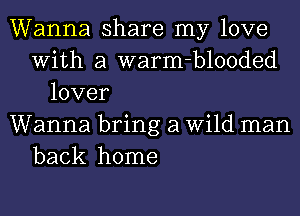 Wanna share my love
With a warm-blooded
lover
Wanna bring a Wild man
back home