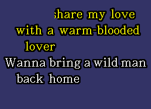 ?hare my love
With a warm-blooded
lover
Wanna bring a Wild man
back home