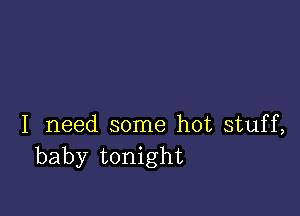 I need some hot stuff,
baby tonight