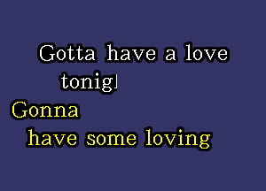 Gotta have a love
tonigJ

Gonna
have some loving