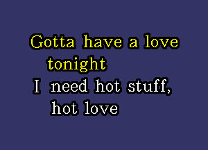 Gotta have a love
tonight

I need hot stuff,
hot love