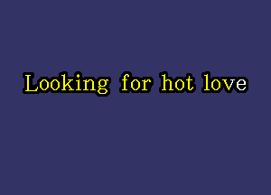 Looking for hot love