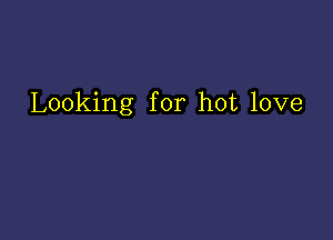 Looking for hot love