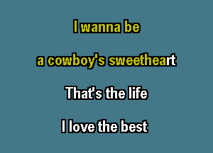 lwanna be

a cowboy's sweetheart

That's the life

I love the best