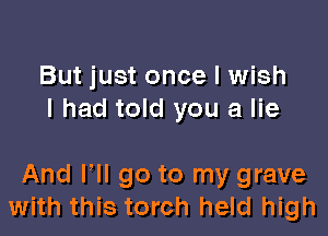 But just once I wish
I had told you a lie

And VII go to my grave
with this torch held high