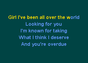 Girl I've been all over the world
Looking for you
I'm known for taking

What I think I deserve
And you're overdue