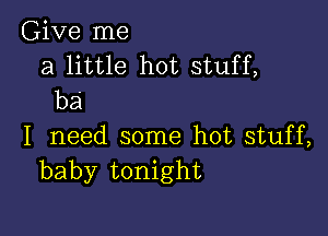 Give me
a little hot stuff,
ha

I need some hot stuff,
baby tonight