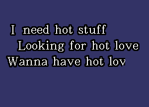 I need hot stuff
Looking for hot love

Wanna have hot 10v