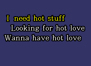 I need hot stuff
Looking for hot love

Wanna have hot love