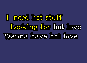 I need hot stuff
Looking for hot love

Wanna have hot love