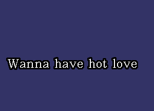 Wanna have hot love