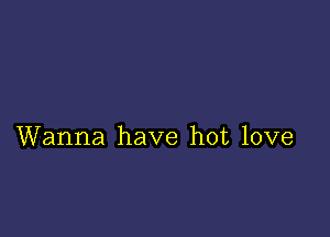 Wanna have hot love