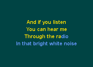 And if you listen
You can hear me

Through the radio
In that bright white noise