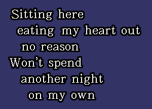 Sitting here
eating my heart out
no reason

Wonk spend
another night
on my own