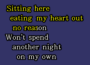 Sitting here
eating my heart out
no reason

Wonk spend
another night
on my own