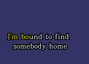 Fm bound to find
somebody home