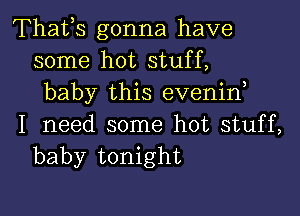 Thafs gonna have
some hot stuff,
baby this evenif

I need some hot stuff,
baby tonight