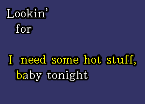 Lookif
for

I need some hot stuff,
baby tonight