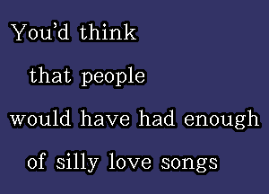 You,d think
that people

would have had enough

of silly love songs
